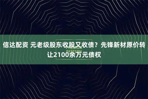 信达配资 元老级股东收股又收债？先锋新材原价转让2100余万元债权