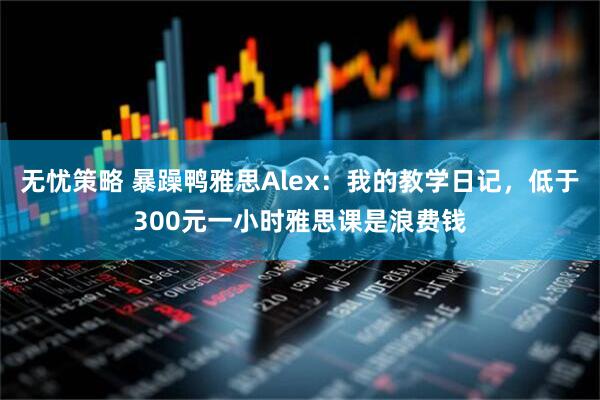 无忧策略 暴躁鸭雅思Alex：我的教学日记，低于300元一小时雅思课是浪费钱