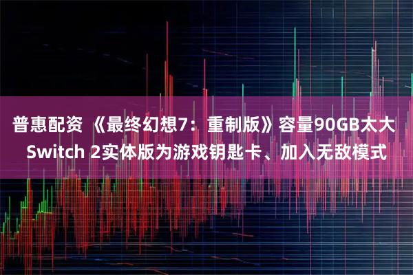 普惠配资 《最终幻想7：重制版》容量90GB太大 Switch 2实体版为游戏钥匙卡、加入无敌模式
