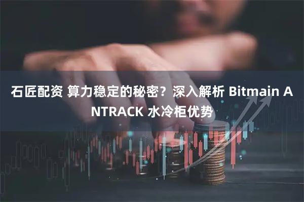 石匠配资 算力稳定的秘密？深入解析 Bitmain ANTRACK 水冷柜优势
