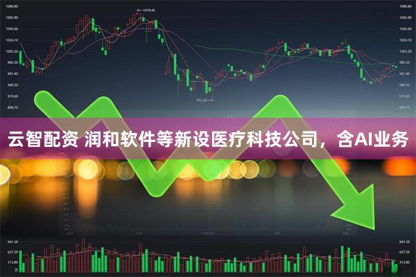 云智配资 润和软件等新设医疗科技公司，含AI业务