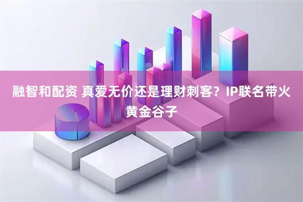 融智和配资 真爱无价还是理财刺客？IP联名带火黄金谷子