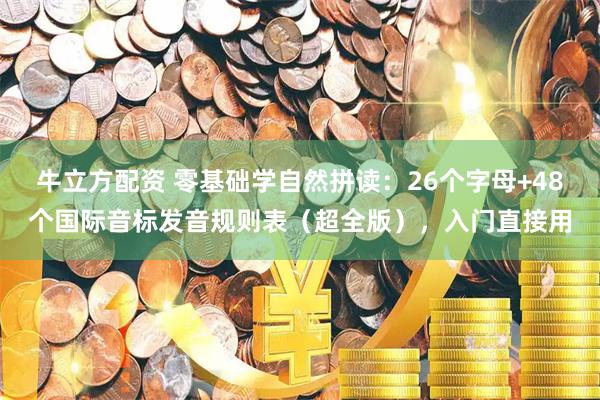 牛立方配资 零基础学自然拼读：26个字母+48个国际音标发音规则表（超全版），入门直接用