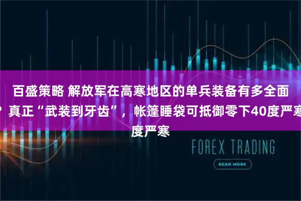 百盛策略 解放军在高寒地区的单兵装备有多全面？真正“武装到牙齿”，帐篷睡袋可抵御零下40度严寒