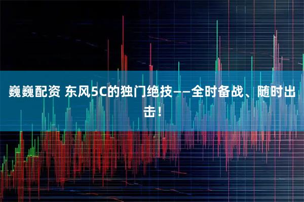 巍巍配资 东风5C的独门绝技——全时备战、随时出击！