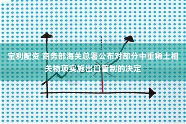 宝利配资 商务部海关总署公布对部分中重稀土相关物项实施出口管制的决定