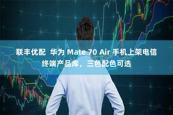 联丰优配  华为 Mate 70 Air 手机上架电信终端产品库，三色配色可选