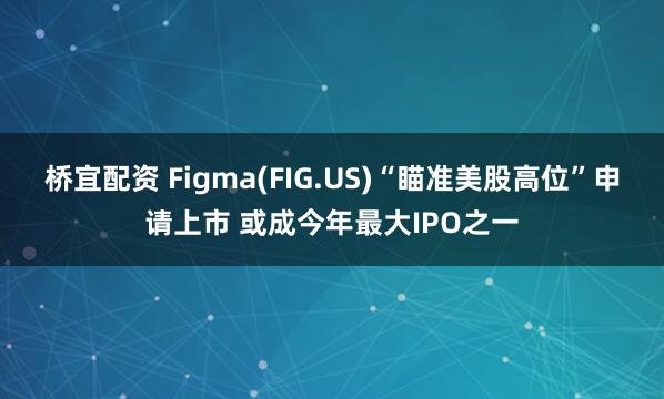 桥宜配资 Figma(FIG.US)“瞄准美股高位”申请上市 或成今年最大IPO之一