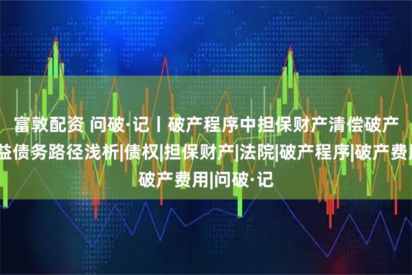 富敦配资 问破·记丨破产程序中担保财产清偿破产费用和共益债务路径浅析|债权|担保财产|法院|破产程序|破产费用|问破·记