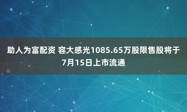 助人为富配资 容大感光1085.65万股限售股将于7月15日上市流通