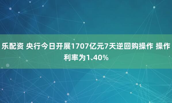 乐配资 央行今日开展1707亿元7天逆回购操作 操作利率为1.40%