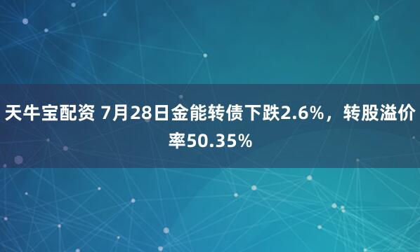 天牛宝配资 7月28日金能转债下跌2.6%，转股溢价率50.35%