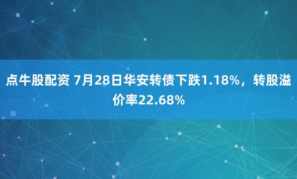 点牛股配资 7月28日华安转债下跌1.18%，转股溢价率22.68%