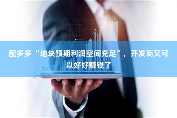 配多多 “地块预期利润空间充足”，开发商又可以好好赚钱了