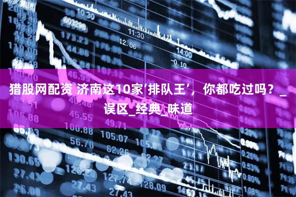 猎股网配资 济南这10家‘排队王’，你都吃过吗？_误区_经典_味道
