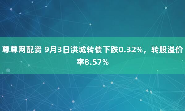 尊尊网配资 9月3日洪城转债下跌0.32%，转股溢价率8.57%