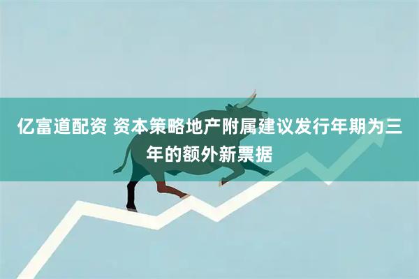 亿富道配资 资本策略地产附属建议发行年期为三年的额外新票据