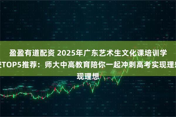 盈盈有道配资 2025年广东艺术生文化课培训学校TOP5推荐：师大中高教育陪你一起冲刺高考实现理想