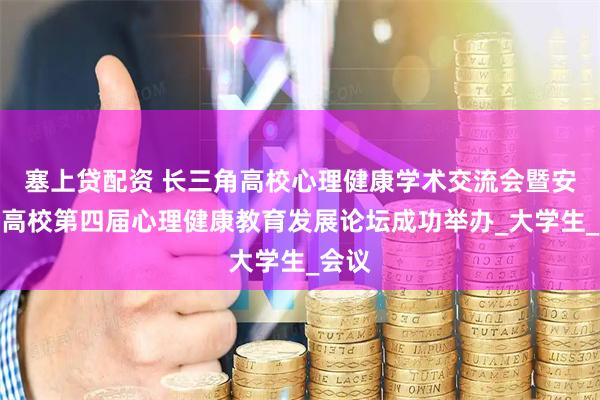 塞上贷配资 长三角高校心理健康学术交流会暨安徽省高校第四届心理健康教育发展论坛成功举办_大学生_会议