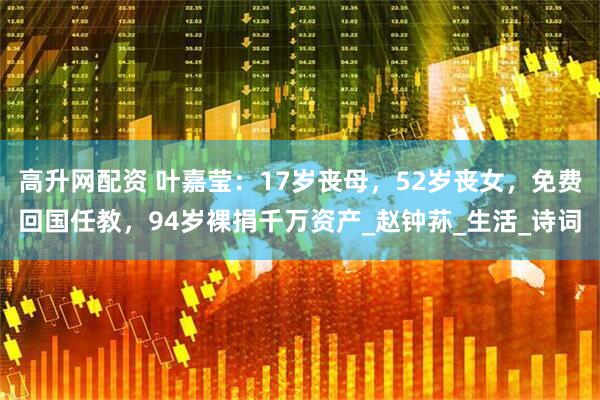 高升网配资 叶嘉莹：17岁丧母，52岁丧女，免费回国任教，94岁裸捐千万资产_赵钟荪_生活_诗词