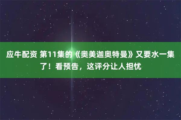 应牛配资 第11集的《奥美迦奥特曼》又要水一集了！看预告，这评分让人担忧