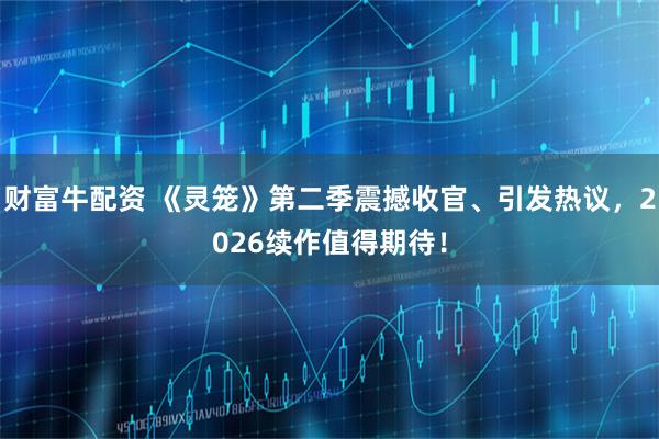 财富牛配资 《灵笼》第二季震撼收官、引发热议，2026续作值得期待！
