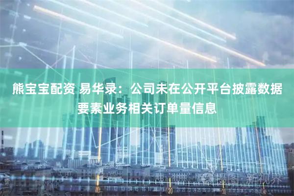 熊宝宝配资 易华录：公司未在公开平台披露数据要素业务相关订单量信息
