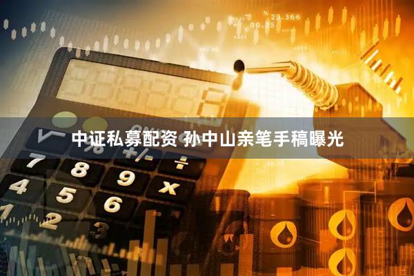 中证私募配资 孙中山亲笔手稿曝光
