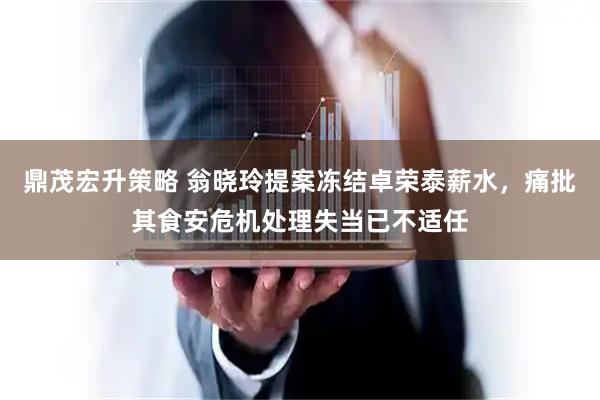 鼎茂宏升策略 翁晓玲提案冻结卓荣泰薪水，痛批其食安危机处理失当已不适任